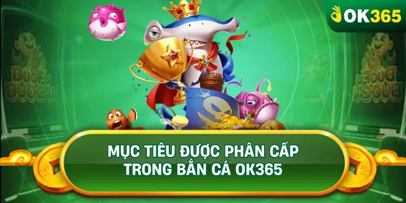 MỤC TIÊU ĐƯỢC PHÂN CẤP TRONG BẮN CÁ OK365 MỤC TIÊU ĐƯỢC PHÂN CẤP TRONG BẮN CÁ OK365